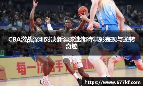 CBA激战深圳对决新疆球迷期待精彩表现与逆转奇迹