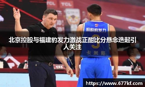 北京控股与福建豹发力激战正酣比分悬念迭起引人关注